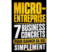 Micro-entreprise 7 business concrets pour gagner sa vie simplement: Guide pratique pour auto-entrepreneur débutant : trouver une idée rentable, créer ... et développer un revenu complémentaire