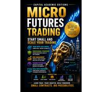 MICRO FUTURES TRADING: START SMALL AND SCALE YOUR TRADING: Start trading futures with smaller contracts, smarter risk control, and a clear path to ... Risk, and Building Professional Marke)