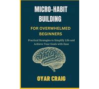 MICRO-HABIT BUILDING FOR OVERWHELMED BEGINNERS: Practical Strategies to Simplify Life and Achieve Your Goals with Ease