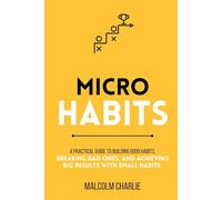 MICRO HABITS: A Practical Guide to Building Good Habits, Breaking Bad Ones, and Achieving Big Results with Small Changes
