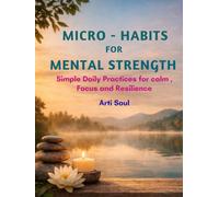 Micro-Habits for Mental Strength: 5-10 Minute Daily Routines to Reduce Stress, Build Focus, and Stay Calm in a Busy World
