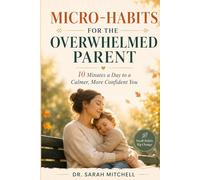 Micro-Habits for Overwhelmed Parents: 10-Minute Daily Routines to Reduce Stress, Regain Calm & Feel Like Yourself Again: Simple 10-Minute Daily Habits ... Reclaim Your Confidence-Even With Zero Time