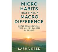 Micro Habits That Make a Macro Difference: Simple Daily Routines That Amplify Success in 30 Days
