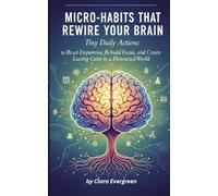 Micro-Habits That Rewire Your Brain: Tiny Daily Actions to Reset Dopamine, Rebuild Focus, and Create Lasting Calm in a Distracted World