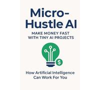 Micro -Hustle AI: Make Money Fast with Tiny AI Projects.: How Artificial Intelligence Can Work For You.