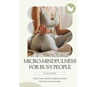 Micro-Mindfulness for Busy People: Simple, science-backed mindfulness practices that fit into your busiest days