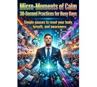 Micro-Moments of Calm: 30-Second Practices for Busy Days: Simple pauses to reset your body, breath, and awareness