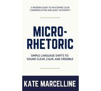 Micro-Rhetoric: Simple Language Shifts to Sound Clear, Calm, and Credible
