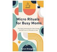 Micro Rituals for Busy Moms: Tiny Daily Ceremonies for Calm, Energy and Self Love in 5 Minutes or Less