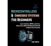Microcontrollers And Embedded Systems For Beginners: Learn Arduino, ESP32, and Core Electronics While Building Real-World Projects from Scratch