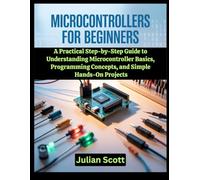 Microcontrollers for Beginners: A Practical Step-by-Step Guide to Understanding Microcontroller Basics, Programming Concepts, and Simple Hands-On Projects