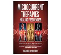 Microcurrent Therapies Healing Frequencies: Harnessing the Power of Specific Machine Frequency to Treat Arthritis,Fibromyalgia,Anxiety,Alzheimer’s Disease and Back Pain