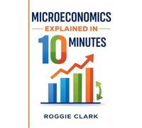 Microeconomics Explained in 10 Minutes: A Fast and Simple, Big Picture Guide to Supply, Demand, Pricing, and Consumer Behavior