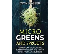 Microgreens and Sprouts: How You Can Grow Organic Superfood Indoors and Turn It Into a Profitable Business (Self-sustaining)