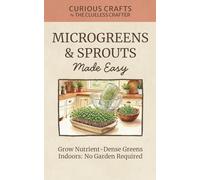 Microgreens & Sprouts Made Easy. Grow Nutrient-Dense Greens Indoors: No Garden Required: Grow Fresh Greens Indoors Year-Round with Simple Methods and Minimal Equipment (Curious Crafts)