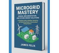 Microgrid Mastery: Design, Implementation, and Future Energy Solutions.: A Complete Guide to Building, Operating, and Optimizing Modern Decentralized Energy Systems