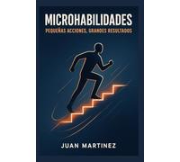 Microhabilidades: Pequeñas Acciones, Grandes Resultados: Cómo desarrollar habilidades invisibles que impulsan tu éxito profesional y personal