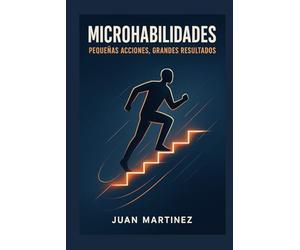 Microhabilidades: Pequeñas Acciones, Grandes Resultados: Cómo desarrollar habilidades invisibles que impulsan tu éxito profesional y personal