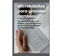 Microhábitos para grandes cambios: Transforma tu vida con hábitos que aumenten tu productividad y eliminen la procrastinación