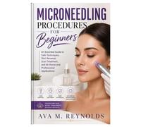 Microneedling Procedures for Beginners: An Essential Guide to Safe Techniques, Skin Renewal, Scar Treatment, and At-Home and Professional Applications