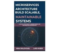 Microservices Architecture: Build Scalable, Maintainable Systems: A Step-by-Step Guide to Understanding and Implementing Microservices