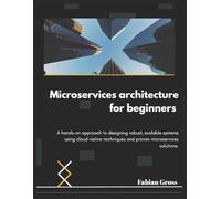 Microservices architecture for beginners: A hands-on approach to designing robust, scalable systems using cloud-native techniques and proven microservices solutions.
