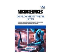 MICROSERVICES DEPLOYMENT WITH ISTIO: Implement Service Mesh Architectures for Microservices with Istio's Advanced Networking and Security