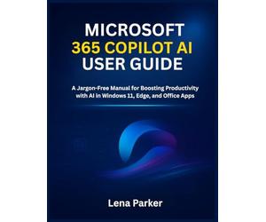 MICROSOFT 365 COPILOT AI USER GUIDE: A Jargon-Free Manual for Boosting Productivity with AI in Windows 11, Edge, and Office Apps