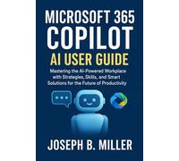 MICROSOFT 365 COPILOT AI USER GUIDE: Mastering the AI-Powered Workplace with Strategies, Skills, and Smart Solutions for the Future of Productivity