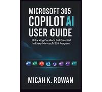 MICROSOFT 365 COPILOT AI USER GUIDE: Unlocking Copilot's Full Potential in Every Microsoft 365 Program