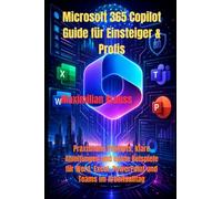 Microsoft 365 Copilot Guide für Einsteiger & Profis: Praxisnahe Prompts, klare Anleitungen und echte Beispiele für Word, Excel, PowerPoint und Teams im Arbeitsalltag