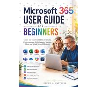 MICROSOFT 365 USER GUIDE FOR BEGINNERS: Learn the Essential Skills to Create, Communicate, Collaborate, Manage Files, and Work More Efficiently