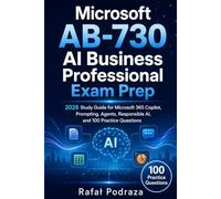 Microsoft AB-730 AI Business Professional Exam Prep: 2026 Study Guide for Microsoft 365 Copilot, Prompting, Agents, Responsible AI, and 100 Practice Questions