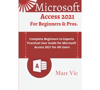 Microsoft Access 2021 for Beginners & Pros.: Complete Beginners to Experts Practical User Guide for Microsoft Access 2021 for All Users
