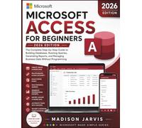MICROSOFT ACCESS FOR BEGINNERS 2026: The Complete Step-by-Step Guide to Building Databases, Running Queries, Generating Reports, and Managing Business Data Without Programming