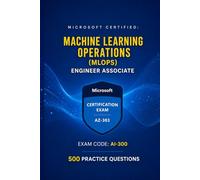 Microsoft Certified: Machine Learning Operations (MLOps) Engineer Associate: AI-300 Exam Prep: 500 Practice Questions with Detailed Explanations