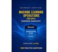Microsoft Certified: Machine Learning Operations (MLOps) Engineer Associate: AI-300 Exam Prep: 500 Practice Questions with Detailed Explanations