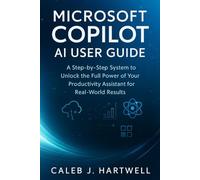 MICROSOFT COPILOT AI USER GUIDE: A Step-by-Step System to Unlock the Full Power of Your Productivity Assistant for Real-World Results (Caleb J. Hartwell's Complete User Guide Collection)