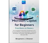 Microsoft Copilot for Beginners: From Basics to Mastery: The Complete Productivity Handbook for AI-Powered Writing, Excel Automation, Business Workflows, and Smart Task Management in Microsoft 365.