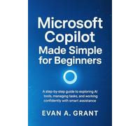 Microsoft Copilot Made Simple for Beginners: A step-by-step guide to exploring AI tools, managing tasks, and working confidently with smart assistance
