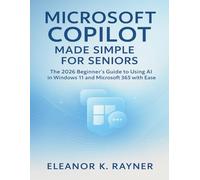 MICROSOFT COPILOT MADE SIMPLE FOR SENIORS: The 2026 Beginner’s Guide to Using AI in Windows 11 and Microsoft 365 with Ease