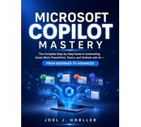 MICROSOFT COPILOT MASTERY: The Complete Step-by-Step Guide to Automating Excel, Word, PowerPoint, Teams, and Outlook with AI - From Beginner to Advanced