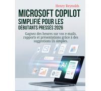 Microsoft Copilot simplifié pour les débutants pressés 2026: Gagnez des heures sur vos e-mails, rapports et présentations grâce à des suggestions IA simples.