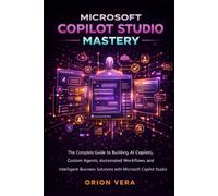 MICROSOFT COPILOT STUDIO MASTERY: THE COMPLETE GUIDE TO BUILDING AI COPILOTS, CUSTOM AGENTS, AUTOMATED WORKFLOWS, AND INTELLIGENT BUSINESS SOLUTIONS ... STUDIO (Microsoft Complete Guide Series)