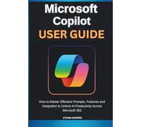 Microsoft Copilot User Guide: How to Master Effective Prompts, Features and Integration to Unlock AI Productivity Across Microsoft 365