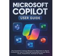 Microsoft Copilot User Guide: The Essential Training Manual for Beginners to Boost Productivity with AI-Powered Automation Across Word, Excel, PowerPoint, Outlook & Teams