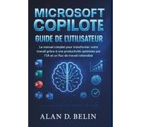 Microsoft Copilote Guide De L'utilisateur: Le Manuel Complet Pour Transformer Votre Travail Grâce À Une Productivité Optimisée Par L'ia Et Un Flux De Travail Rationalisé