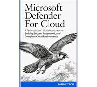 Microsoft Defender For Cloud: A Technical User's Guide Handbook for Building Secure, Automated, and Compliant Cloud Environments (Microsoft Handbook Collection)