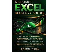 MICROSOFT EXCEL MASTERY GUIDE: MASTER DATA ANALYSIS, AUTOMATION, AND ADVANCED SPREADSHEET TECHNIQUES FOR PROFESSIONAL PRODUCTIVITY (Microsoft Complete Guide Series)