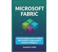 MICROSOFT FABRIC: An Intermediate Guide to Unified Data Analytics, Engineering, and Business Intelligence